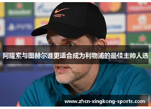 阿隆索与图赫尔谁更适合成为利物浦的最佳主帅人选