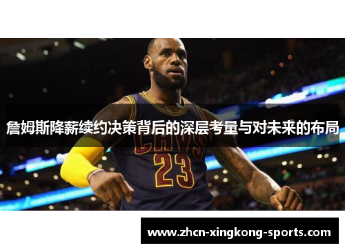 詹姆斯降薪续约决策背后的深层考量与对未来的布局