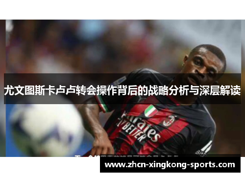 尤文图斯卡卢卢转会操作背后的战略分析与深层解读