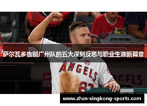 萨尔瓦多告别广州队的五大深刻反思与职业生涯新篇章