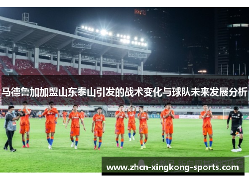 马德鲁加加盟山东泰山引发的战术变化与球队未来发展分析