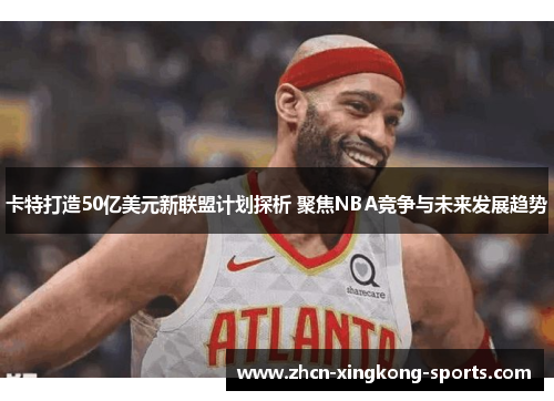 卡特打造50亿美元新联盟计划探析 聚焦NBA竞争与未来发展趋势