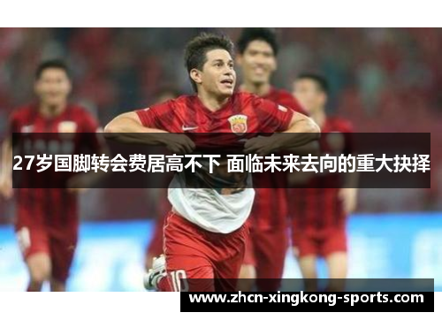 27岁国脚转会费居高不下 面临未来去向的重大抉择