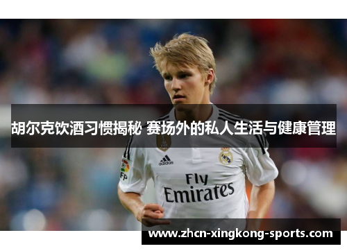 胡尔克饮酒习惯揭秘 赛场外的私人生活与健康管理
