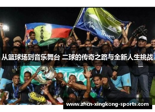 从篮球场到音乐舞台 二球的传奇之路与全新人生挑战