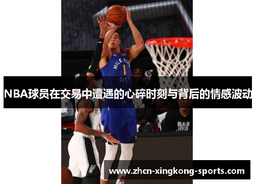 NBA球员在交易中遭遇的心碎时刻与背后的情感波动