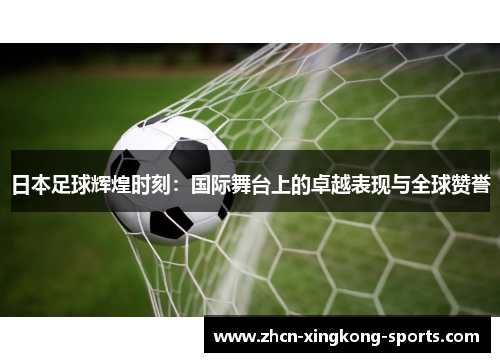 日本足球辉煌时刻：国际舞台上的卓越表现与全球赞誉
