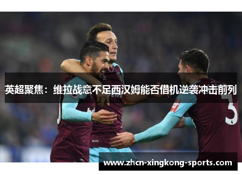 英超聚焦：维拉战意不足西汉姆能否借机逆袭冲击前列
