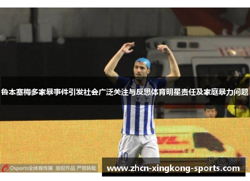 鲁本塞梅多家暴事件引发社会广泛关注与反思体育明星责任及家庭暴力问题