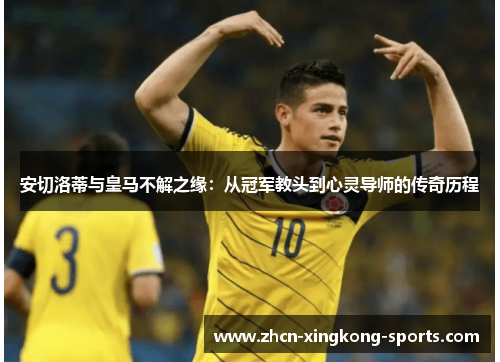 安切洛蒂与皇马不解之缘：从冠军教头到心灵导师的传奇历程