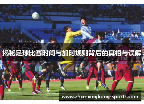 揭秘足球比赛时间与加时规则背后的真相与误解