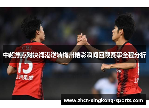 中超焦点对决海港逆转梅州精彩瞬间回顾赛事全程分析