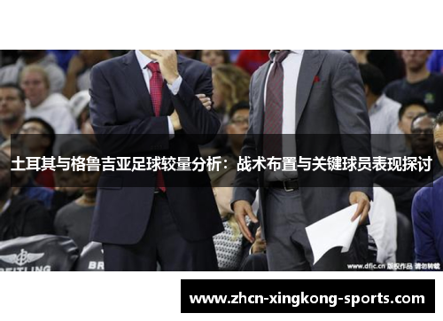土耳其与格鲁吉亚足球较量分析：战术布置与关键球员表现探讨