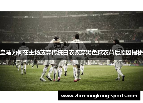 皇马为何在主场放弃传统白衣改穿黑色球衣背后原因揭秘