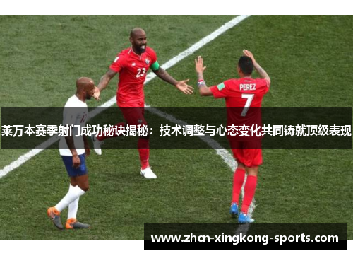 莱万本赛季射门成功秘诀揭秘：技术调整与心态变化共同铸就顶级表现