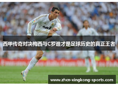 西甲传奇对决梅西与C罗谁才是足球历史的真正王者