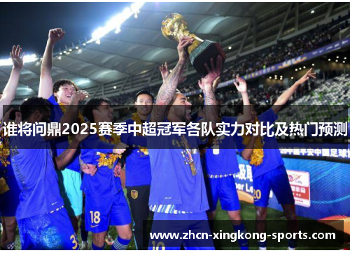 谁将问鼎2025赛季中超冠军各队实力对比及热门预测 谁将问鼎2025赛季中超冠军各队实力对比及热门预测