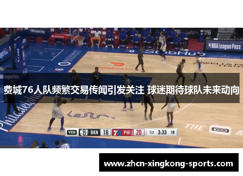 费城76人队频繁交易传闻引发关注 球迷期待球队未来动向 费城76人队频繁交易传闻引发关注 球迷期待球队未来动向