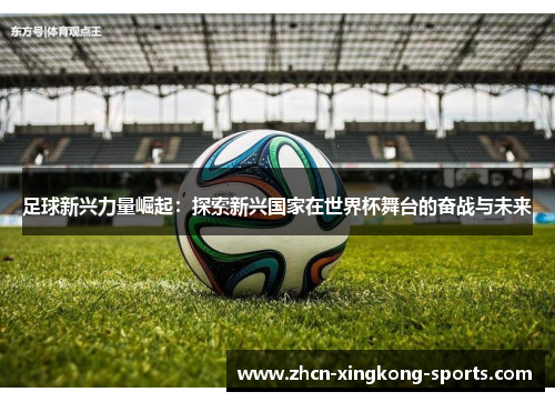 足球新兴力量崛起:探索新兴国家在世界杯舞台的奋战与未来 足球新兴力量崛起:探索新兴国家在世界杯舞台的奋战与未来