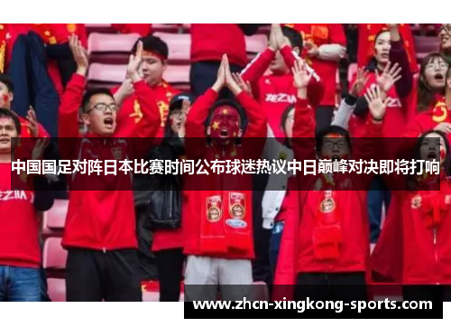 中国国足对阵日本比赛时间公布球迷热议中日巅峰对决即将打响