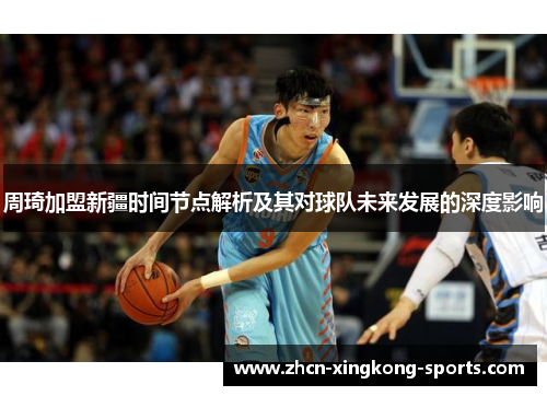 周琦加盟新疆时间节点解析及其对球队未来发展的深度影响