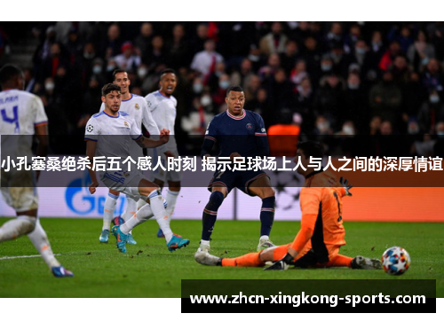 小孔塞桑绝杀后五个感人时刻 揭示足球场上人与人之间的深厚情谊 小孔塞桑绝杀后五个感人时刻 揭示足球场上人与人之间的深厚情谊