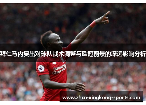 拜仁马内复出对球队战术调整与欧冠前景的深远影响分析