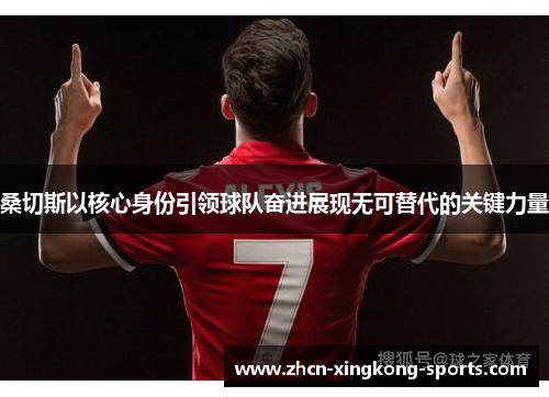 桑切斯以核心身份引领球队奋进展现无可替代的关键力量