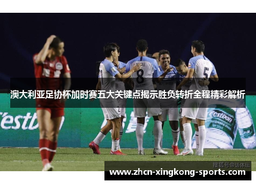 澳大利亚足协杯加时赛五大关键点揭示胜负转折全程精彩解析 澳大利亚足协杯加时赛五大关键点揭示胜负转折全程精彩解析