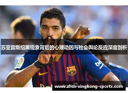 苏亚雷斯招黑现象背后的心理动因与社会舆论反应深度剖析 苏亚雷斯招黑现象背后的心理动因与社会舆论反应深度剖析
