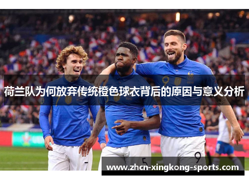 荷兰队为何放弃传统橙色球衣背后的原因与意义分析